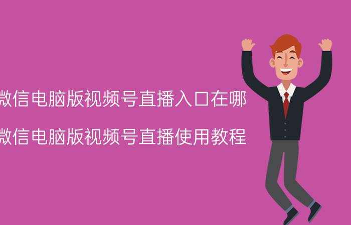 微信电脑版视频号直播入口在哪 微信电脑版视频号直播使用教程